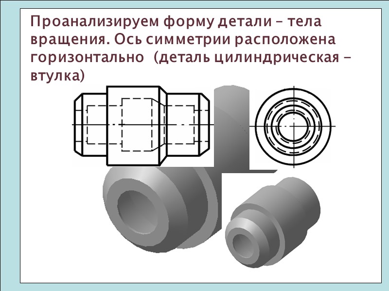 Проанализируем форму детали – тела вращения. Ось симметрии расположена горизонтально  (деталь цилиндрическая -